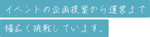 イベントの企画提案から運営まで幅広く挑戦しています。